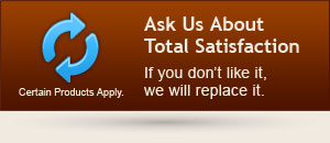 Ask Us About Total Satisfaction. If you don’t like it,  we will replace it. Certain Products Apply.